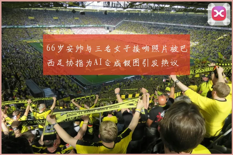 66岁安帅与三名女子接吻照片被巴西足协指为AI合成假图引发热议