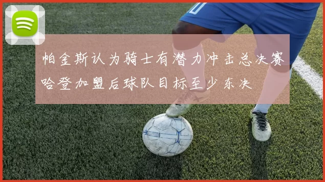 帕金斯认为骑士有潜力冲击总决赛哈登加盟后球队目标至少东决