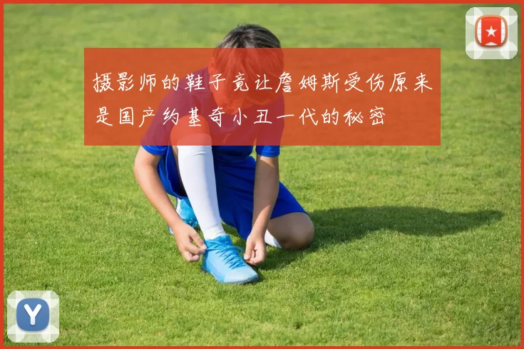 摄影师的鞋子竟让詹姆斯受伤原来是国产约基奇小丑一代的秘密