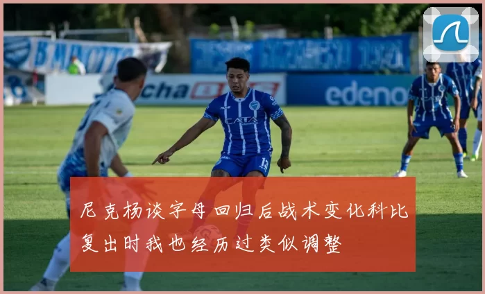 尼克杨谈字母回归后战术变化科比复出时我也经历过类似调整
