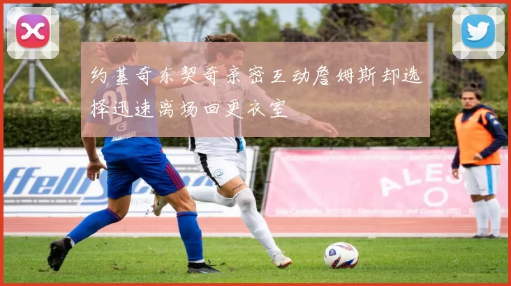 约基奇东契奇亲密互动詹姆斯却选择迅速离场回更衣室