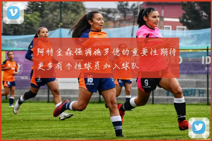 阿特金森强调施罗德的重要性期待更多有个性球员加入球队
