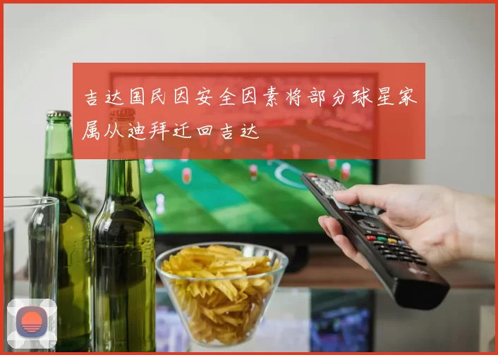 吉达国民因安全因素将部分球星家属从迪拜迁回吉达