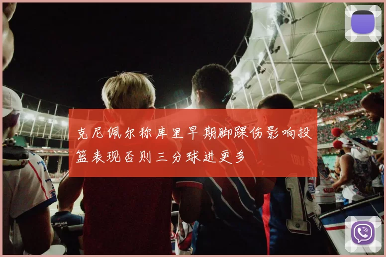 克尼佩尔称库里早期脚踝伤影响投篮表现否则三分球进更多