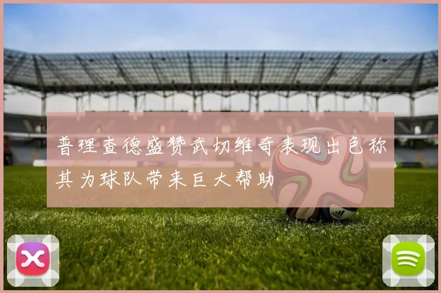 普理查德盛赞武切维奇表现出色称其为球队带来巨大帮助