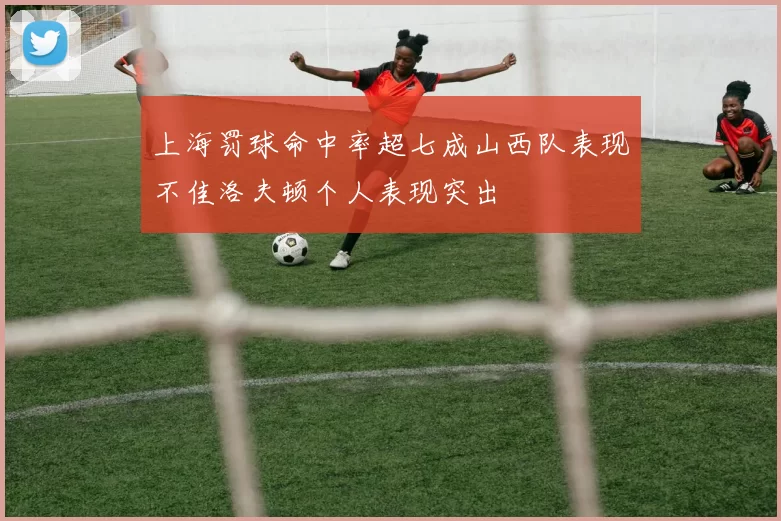 上海罚球命中率超七成山西队表现不佳洛夫顿个人表现突出