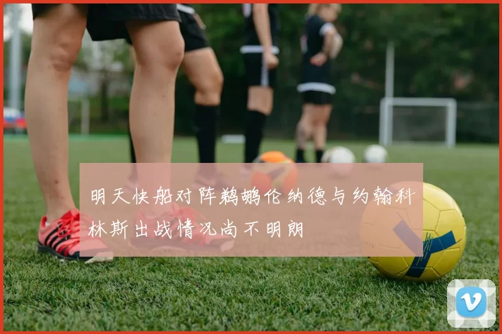 明天快船对阵鹈鹕伦纳德与约翰科林斯出战情况尚不明朗