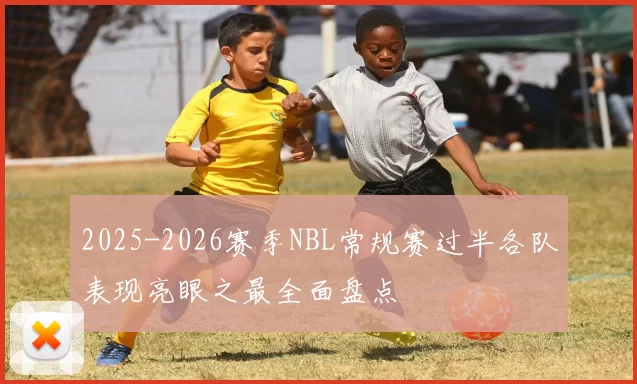 2025-2026赛季NBL常规赛过半各队表现亮眼之最全面盘点