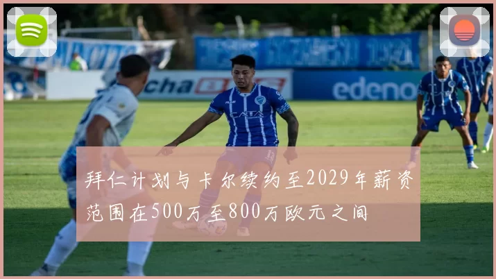 拜仁计划与卡尔续约至2029年薪资范围在500万至800万欧元之间