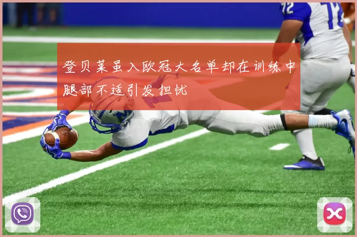 登贝莱虽入欧冠大名单却在训练中腿部不适引发担忧