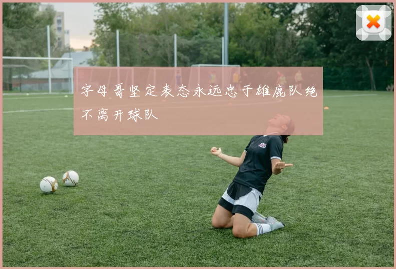 字母哥坚定表态永远忠于雄鹿队绝不离开球队