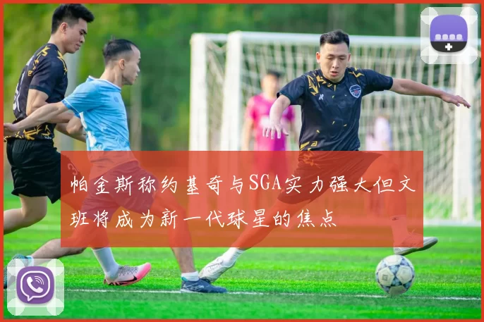 帕金斯称约基奇与SGA实力强大但文班将成为新一代球星的焦点