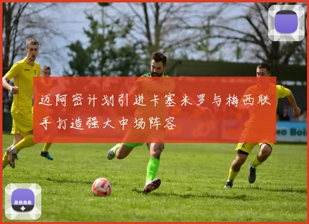迈阿密计划引进卡塞米罗与梅西联手打造强大中场阵容