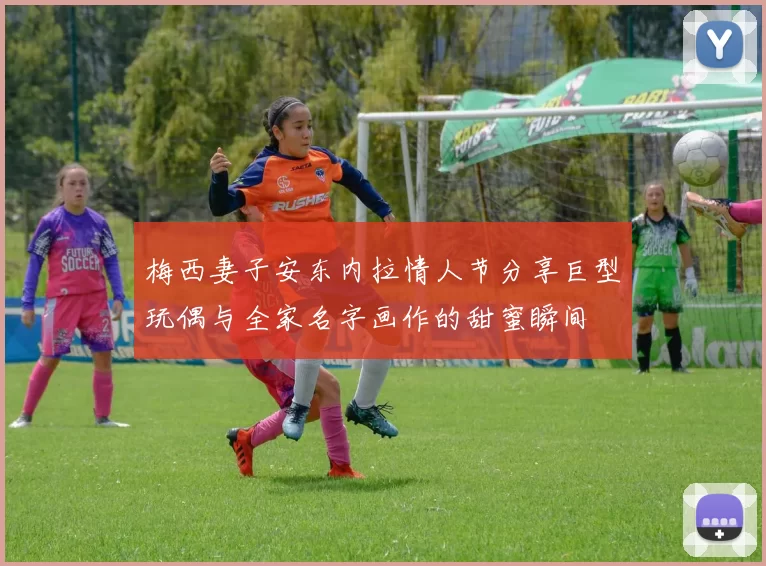 梅西妻子安东内拉情人节分享巨型玩偶与全家名字画作的甜蜜瞬间