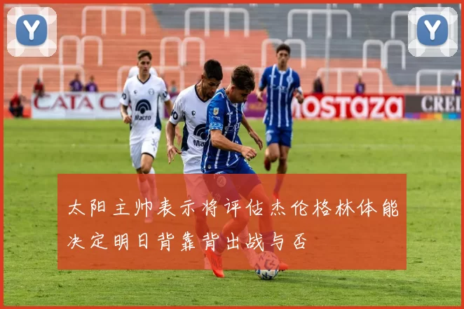 太阳主帅表示将评估杰伦格林体能决定明日背靠背出战与否